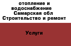 отопление и водоснабжение  - Самарская обл. Строительство и ремонт » Услуги   . Самарская обл.